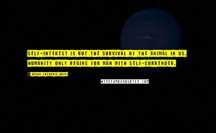 Henri Frederic Amiel Quotes: Self-interest is but the survival of the animal in us. Humanity only begins for man with self-surrender.