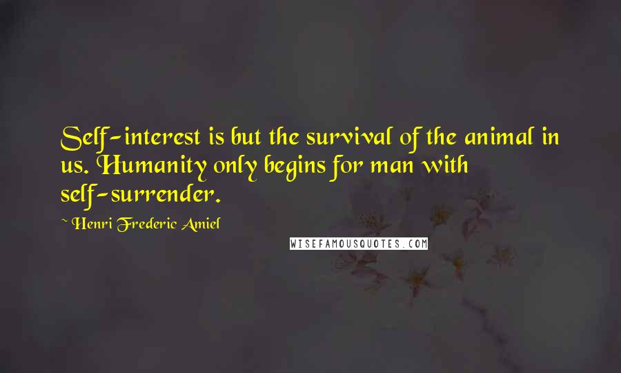 Henri Frederic Amiel Quotes: Self-interest is but the survival of the animal in us. Humanity only begins for man with self-surrender.