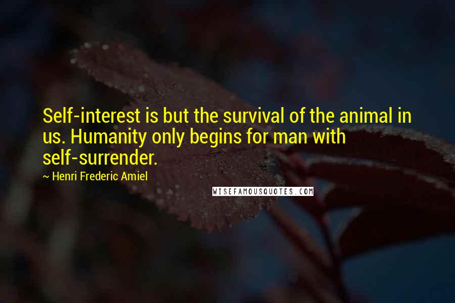 Henri Frederic Amiel Quotes: Self-interest is but the survival of the animal in us. Humanity only begins for man with self-surrender.