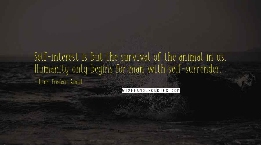 Henri Frederic Amiel Quotes: Self-interest is but the survival of the animal in us. Humanity only begins for man with self-surrender.