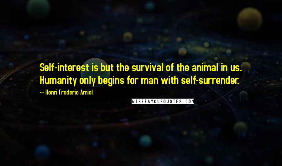 Henri Frederic Amiel Quotes: Self-interest is but the survival of the animal in us. Humanity only begins for man with self-surrender.