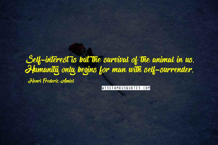 Henri Frederic Amiel Quotes: Self-interest is but the survival of the animal in us. Humanity only begins for man with self-surrender.