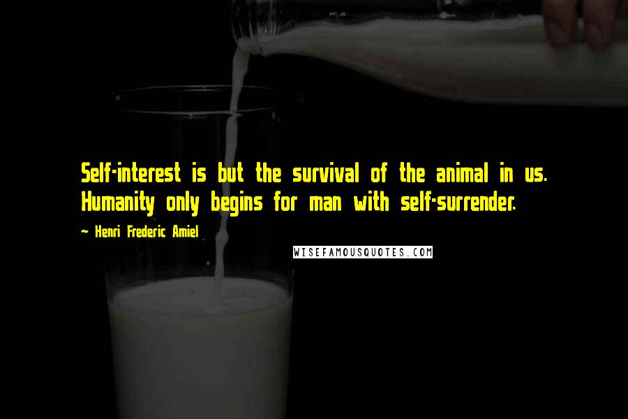 Henri Frederic Amiel Quotes: Self-interest is but the survival of the animal in us. Humanity only begins for man with self-surrender.