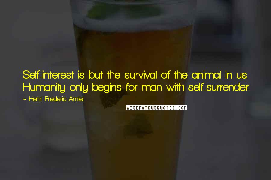 Henri Frederic Amiel Quotes: Self-interest is but the survival of the animal in us. Humanity only begins for man with self-surrender.