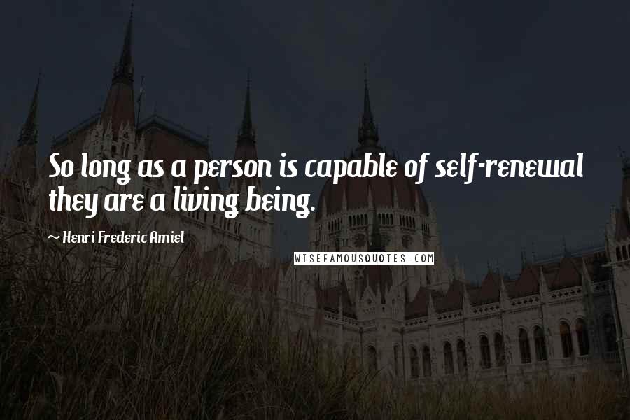 Henri Frederic Amiel Quotes: So long as a person is capable of self-renewal they are a living being.