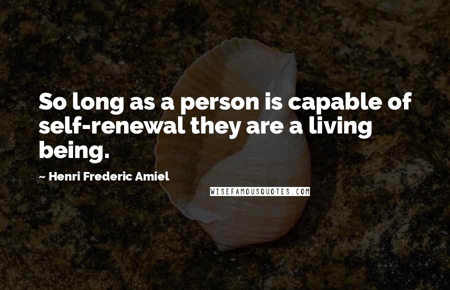 Henri Frederic Amiel Quotes: So long as a person is capable of self-renewal they are a living being.