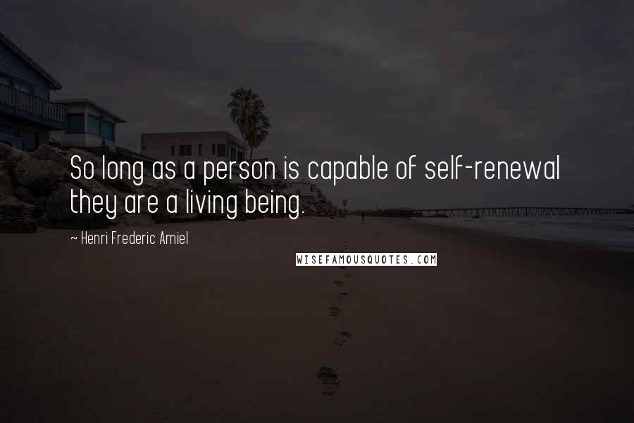 Henri Frederic Amiel Quotes: So long as a person is capable of self-renewal they are a living being.