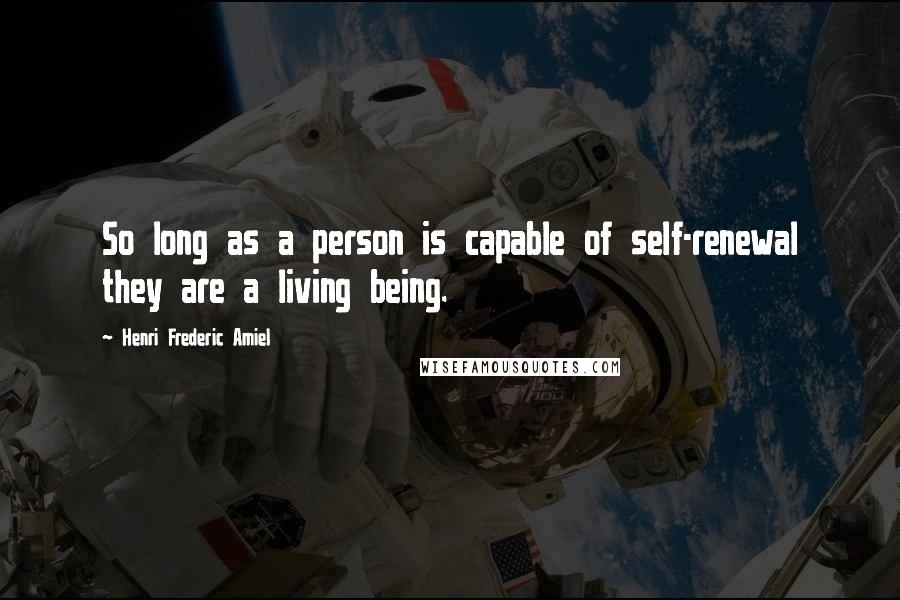 Henri Frederic Amiel Quotes: So long as a person is capable of self-renewal they are a living being.