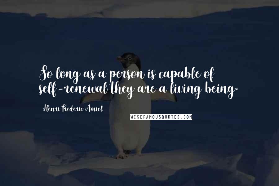 Henri Frederic Amiel Quotes: So long as a person is capable of self-renewal they are a living being.