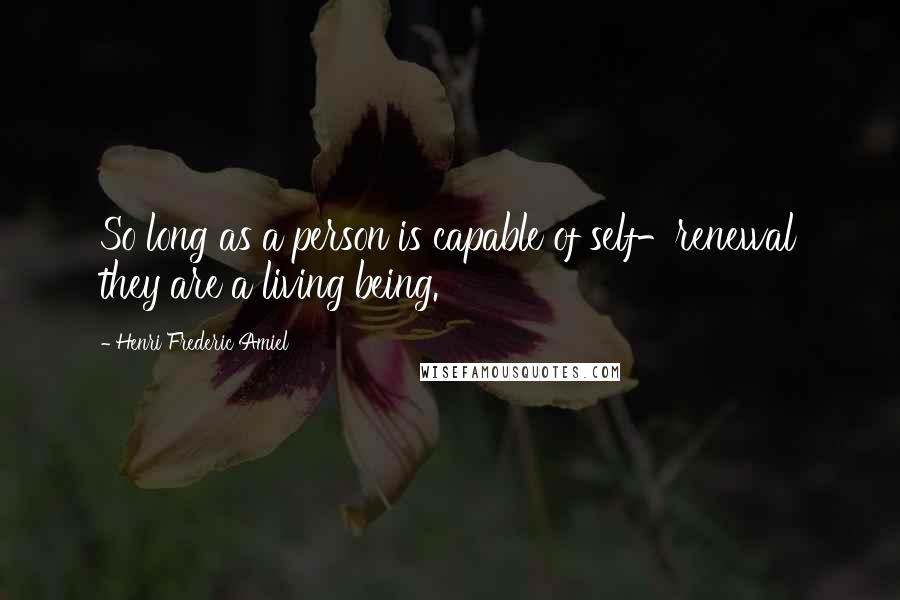 Henri Frederic Amiel Quotes: So long as a person is capable of self-renewal they are a living being.