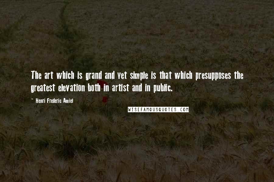 Henri Frederic Amiel Quotes: The art which is grand and yet simple is that which presupposes the greatest elevation both in artist and in public.
