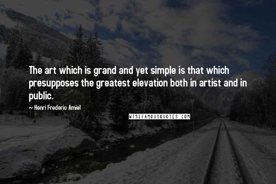 Henri Frederic Amiel Quotes: The art which is grand and yet simple is that which presupposes the greatest elevation both in artist and in public.