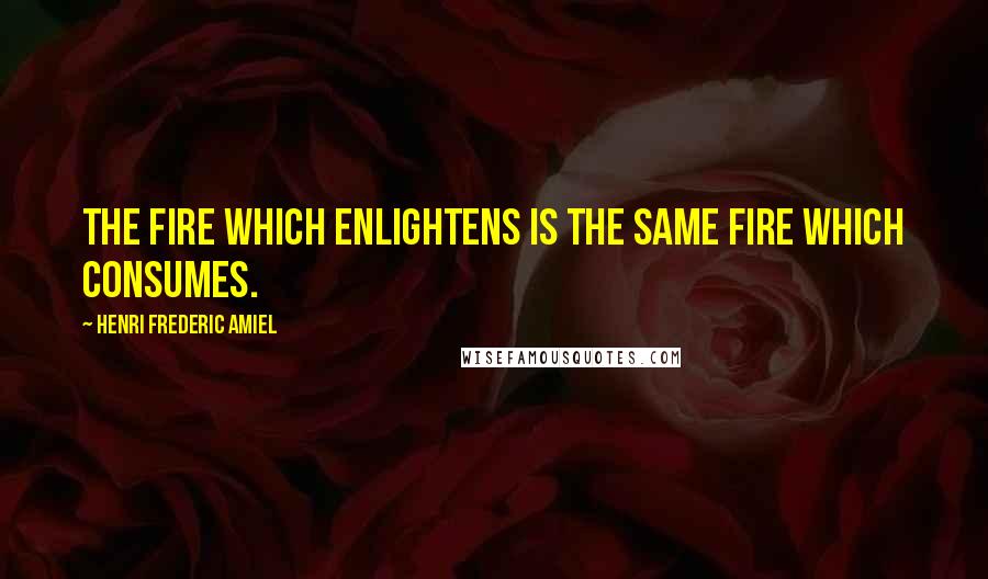 Henri Frederic Amiel Quotes: The fire which enlightens is the same fire which consumes.