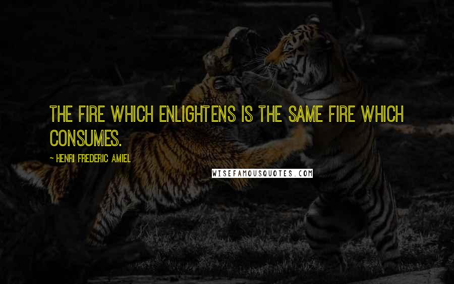 Henri Frederic Amiel Quotes: The fire which enlightens is the same fire which consumes.