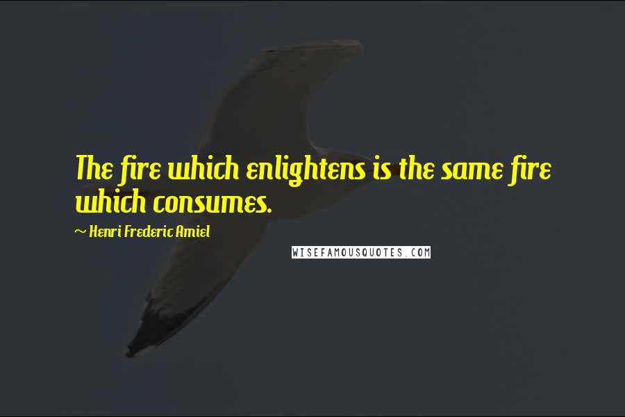 Henri Frederic Amiel Quotes: The fire which enlightens is the same fire which consumes.
