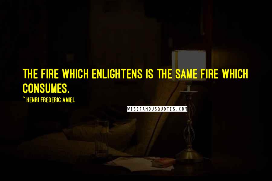 Henri Frederic Amiel Quotes: The fire which enlightens is the same fire which consumes.