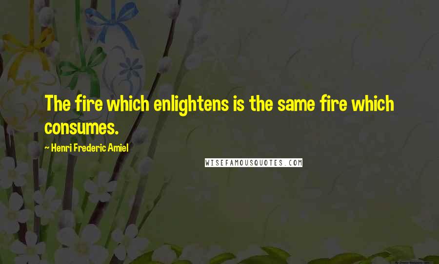 Henri Frederic Amiel Quotes: The fire which enlightens is the same fire which consumes.