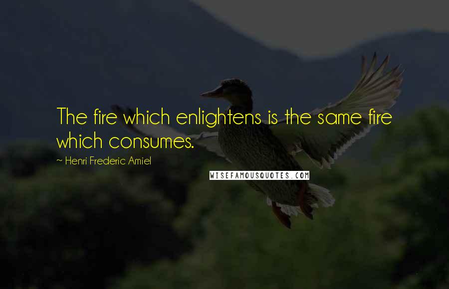 Henri Frederic Amiel Quotes: The fire which enlightens is the same fire which consumes.