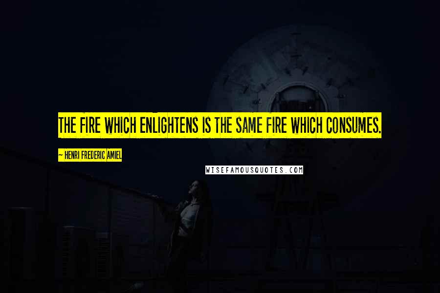 Henri Frederic Amiel Quotes: The fire which enlightens is the same fire which consumes.