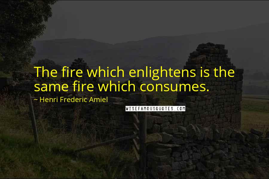 Henri Frederic Amiel Quotes: The fire which enlightens is the same fire which consumes.