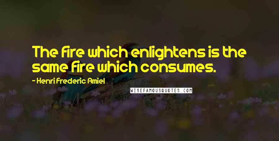 Henri Frederic Amiel Quotes: The fire which enlightens is the same fire which consumes.