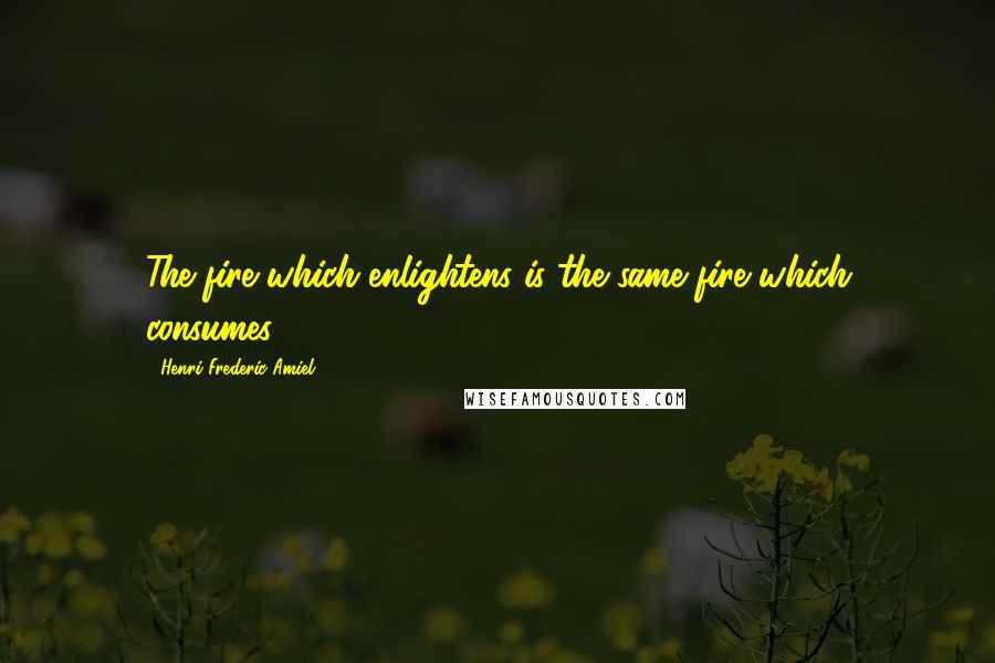 Henri Frederic Amiel Quotes: The fire which enlightens is the same fire which consumes.