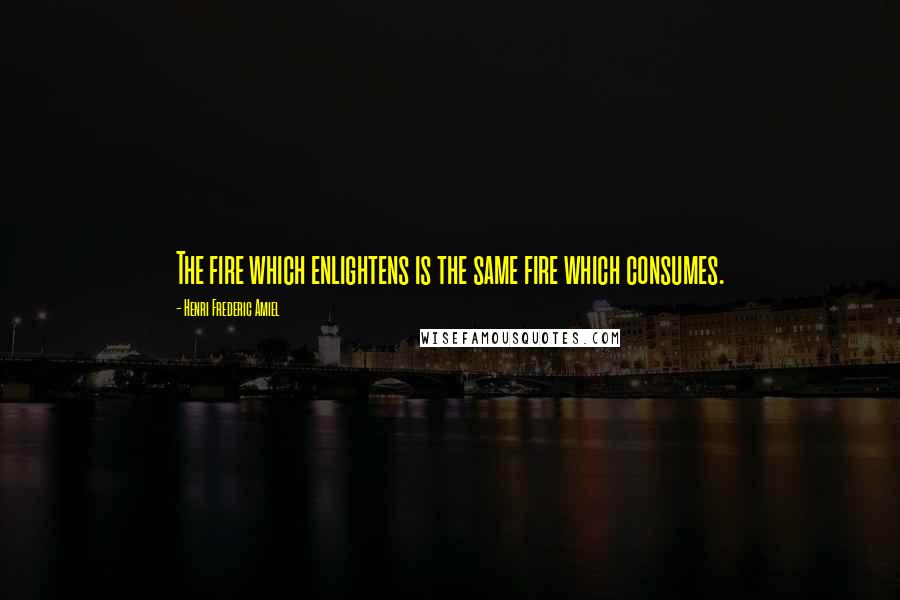 Henri Frederic Amiel Quotes: The fire which enlightens is the same fire which consumes.