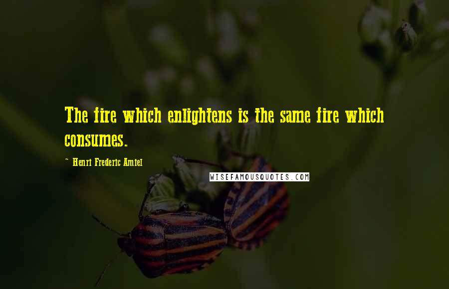 Henri Frederic Amiel Quotes: The fire which enlightens is the same fire which consumes.