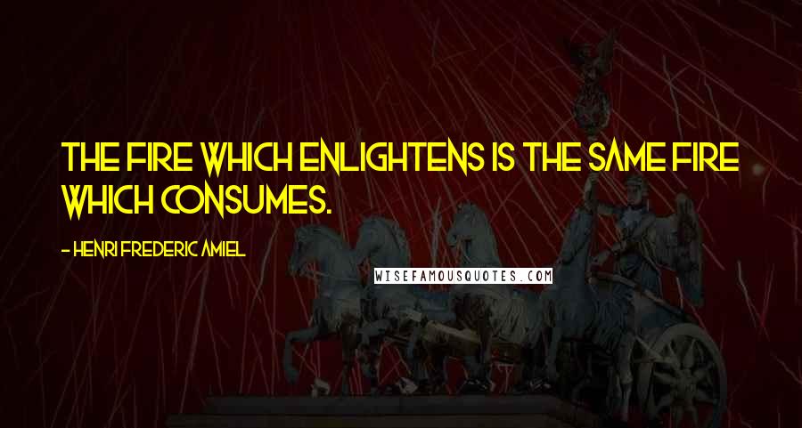Henri Frederic Amiel Quotes: The fire which enlightens is the same fire which consumes.