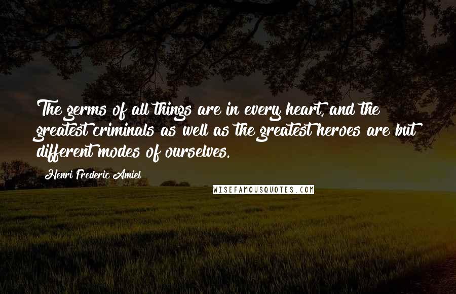 Henri Frederic Amiel Quotes: The germs of all things are in every heart, and the greatest criminals as well as the greatest heroes are but different modes of ourselves.