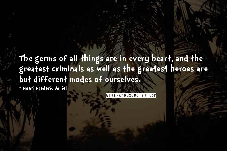 Henri Frederic Amiel Quotes: The germs of all things are in every heart, and the greatest criminals as well as the greatest heroes are but different modes of ourselves.
