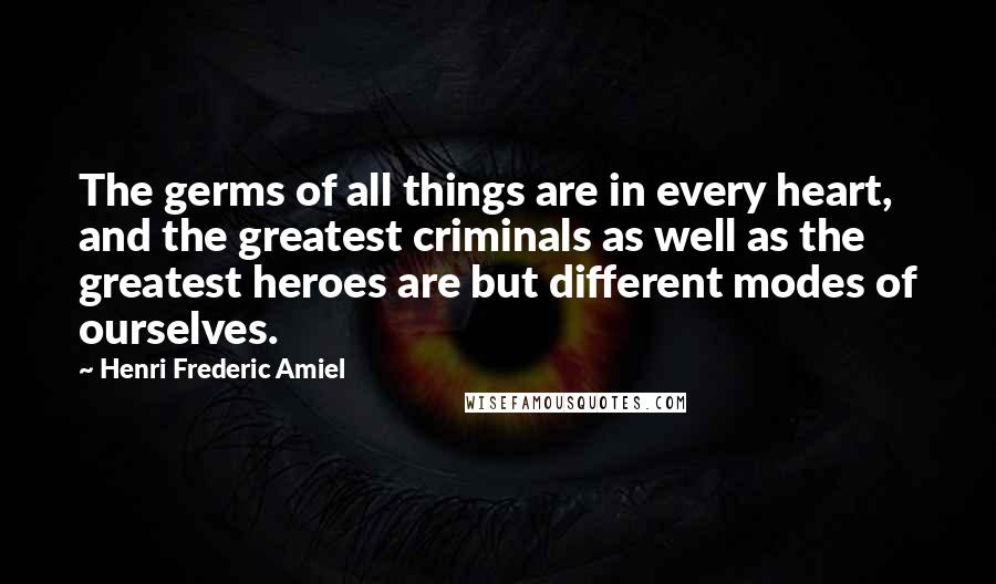 Henri Frederic Amiel Quotes: The germs of all things are in every heart, and the greatest criminals as well as the greatest heroes are but different modes of ourselves.