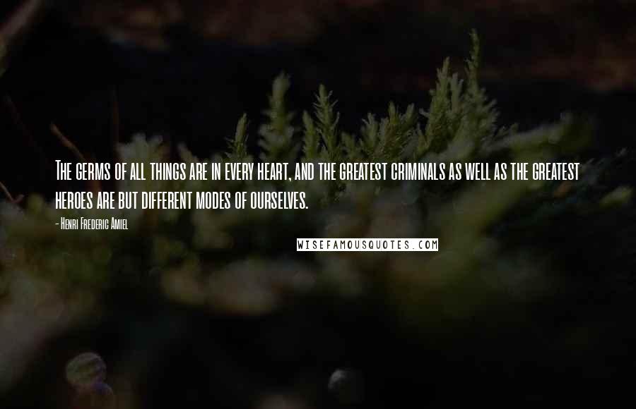 Henri Frederic Amiel Quotes: The germs of all things are in every heart, and the greatest criminals as well as the greatest heroes are but different modes of ourselves.