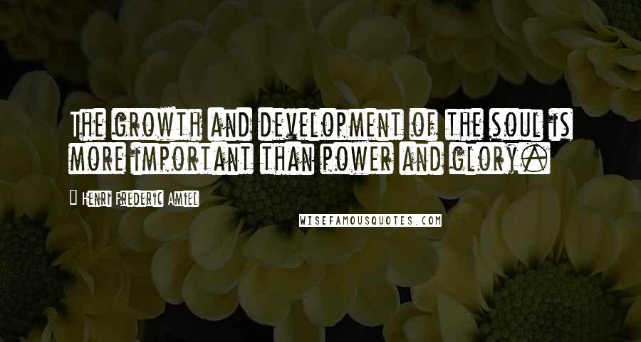 Henri Frederic Amiel Quotes: The growth and development of the soul is more important than power and glory.