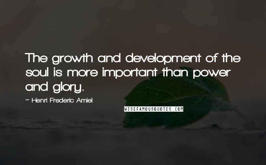 Henri Frederic Amiel Quotes: The growth and development of the soul is more important than power and glory.