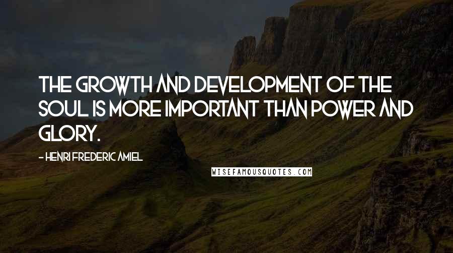 Henri Frederic Amiel Quotes: The growth and development of the soul is more important than power and glory.