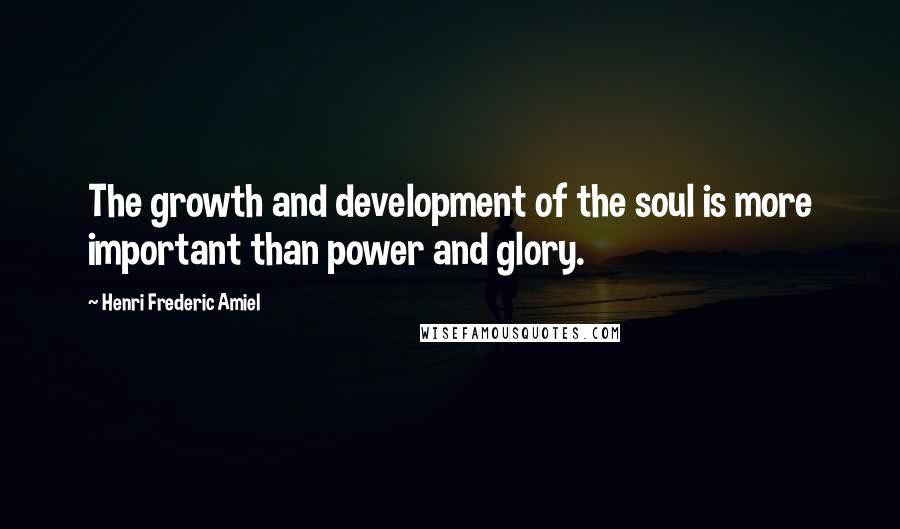 Henri Frederic Amiel Quotes: The growth and development of the soul is more important than power and glory.