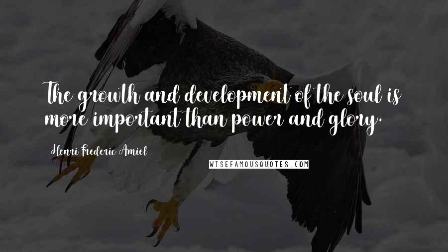 Henri Frederic Amiel Quotes: The growth and development of the soul is more important than power and glory.