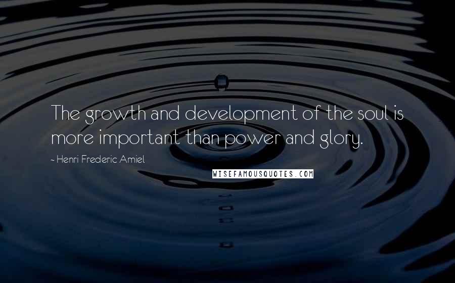 Henri Frederic Amiel Quotes: The growth and development of the soul is more important than power and glory.