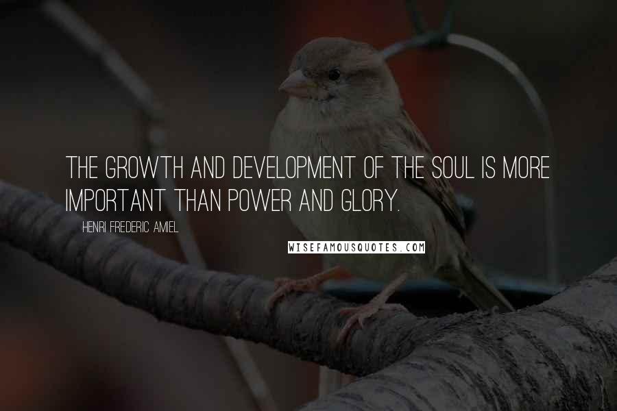 Henri Frederic Amiel Quotes: The growth and development of the soul is more important than power and glory.