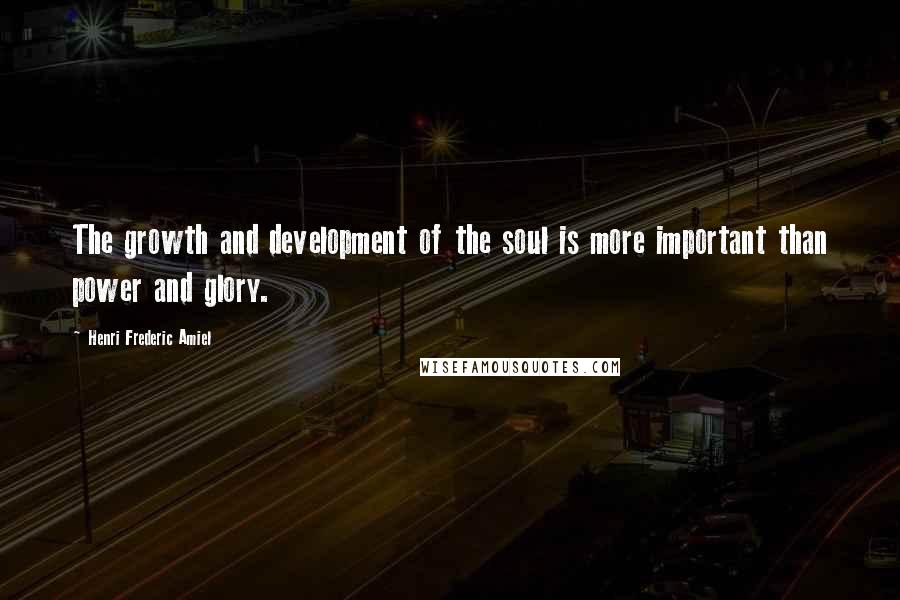 Henri Frederic Amiel Quotes: The growth and development of the soul is more important than power and glory.