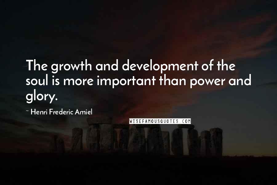 Henri Frederic Amiel Quotes: The growth and development of the soul is more important than power and glory.