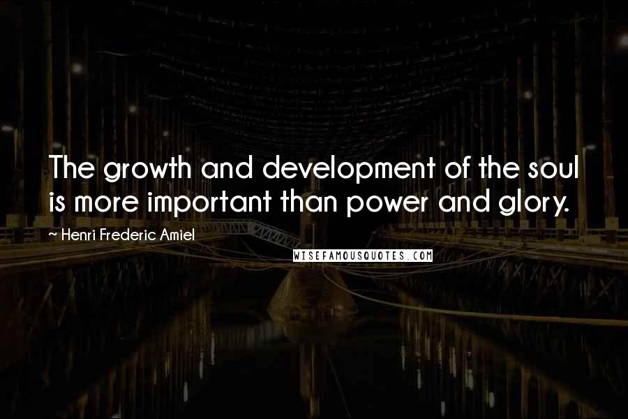 Henri Frederic Amiel Quotes: The growth and development of the soul is more important than power and glory.