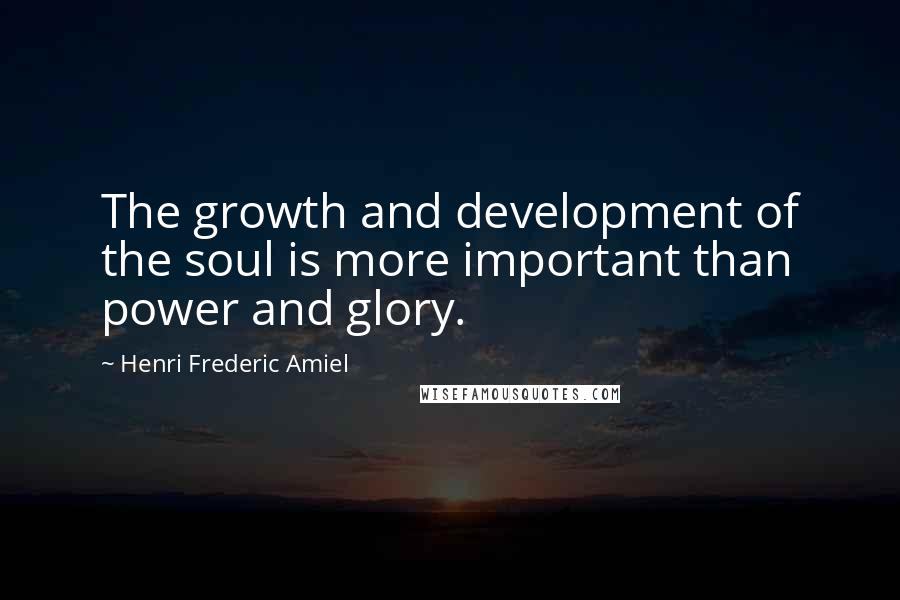 Henri Frederic Amiel Quotes: The growth and development of the soul is more important than power and glory.