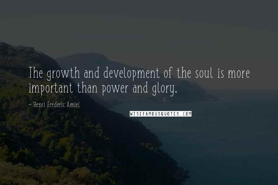 Henri Frederic Amiel Quotes: The growth and development of the soul is more important than power and glory.