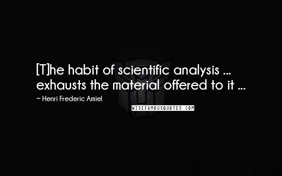 Henri Frederic Amiel Quotes: [T]he habit of scientific analysis ... exhausts the material offered to it ...