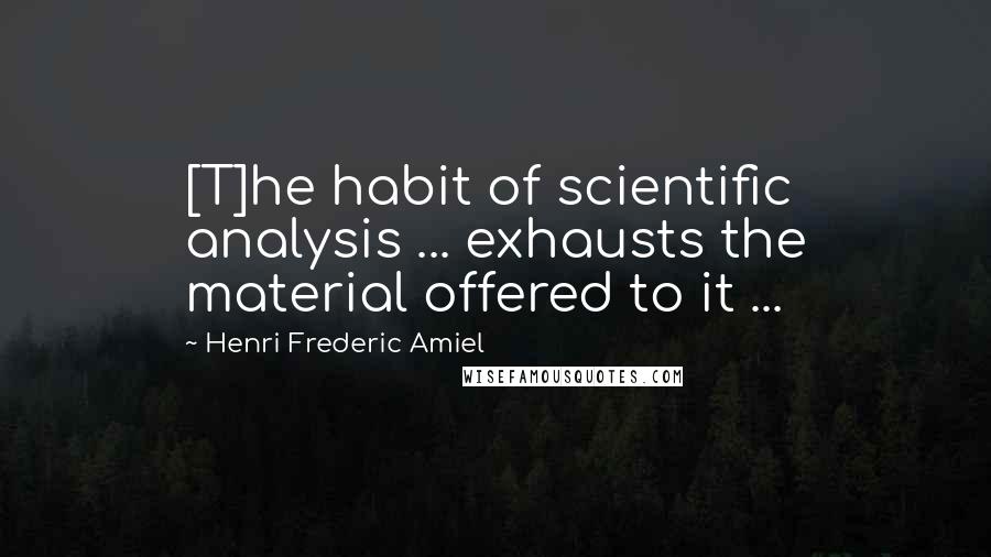 Henri Frederic Amiel Quotes: [T]he habit of scientific analysis ... exhausts the material offered to it ...