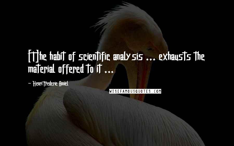 Henri Frederic Amiel Quotes: [T]he habit of scientific analysis ... exhausts the material offered to it ...