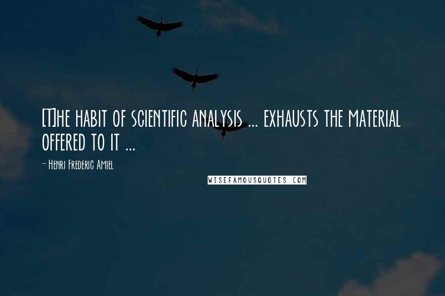 Henri Frederic Amiel Quotes: [T]he habit of scientific analysis ... exhausts the material offered to it ...