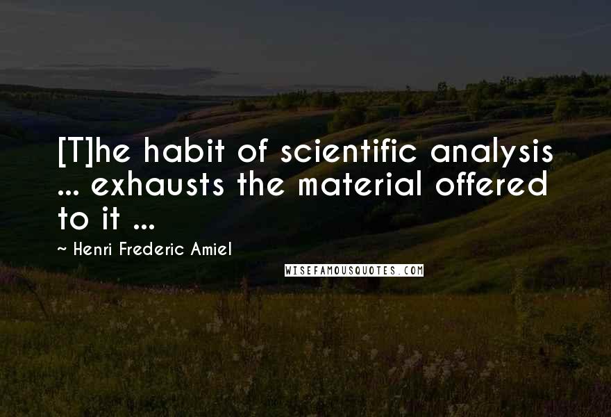 Henri Frederic Amiel Quotes: [T]he habit of scientific analysis ... exhausts the material offered to it ...